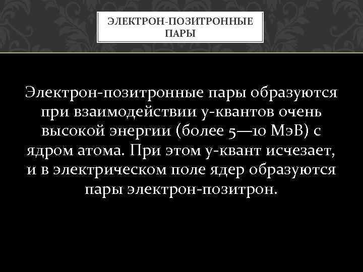 ЭЛЕКТРОН-ПОЗИТРОННЫЕ ПАРЫ Электрон позитронные пары образуются при взаимодействии у квантов очень высокой энергии (более