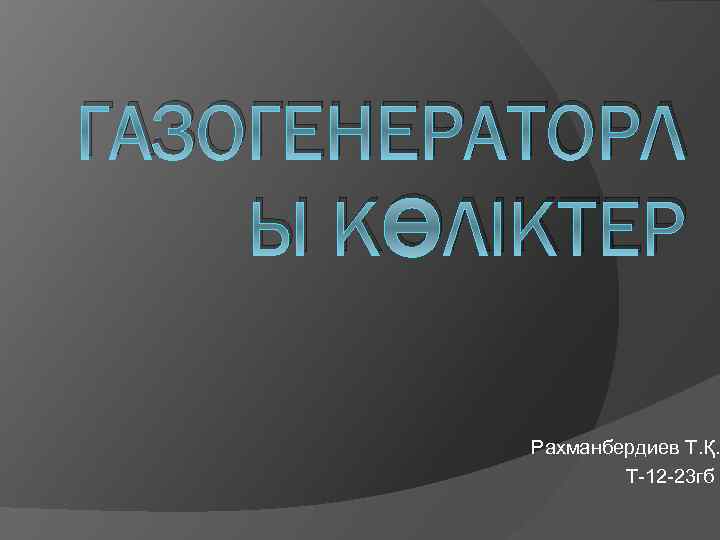 ГАЗОГЕНЕРАТОРЛ Ы КӨЛІКТЕР Рахманбердиев Т. Қ. Т-12 -23 гб 