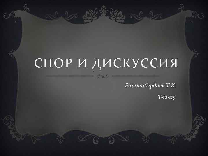 СПОР И ДИСКУССИЯ Рахманбердиев Т. К. Т-12 -23 