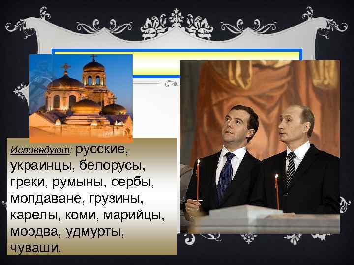 Исповедуют: русские, украинцы, белорусы, греки, румыны, сербы, молдаване, грузины, карелы, коми, марийцы, мордва, удмурты,