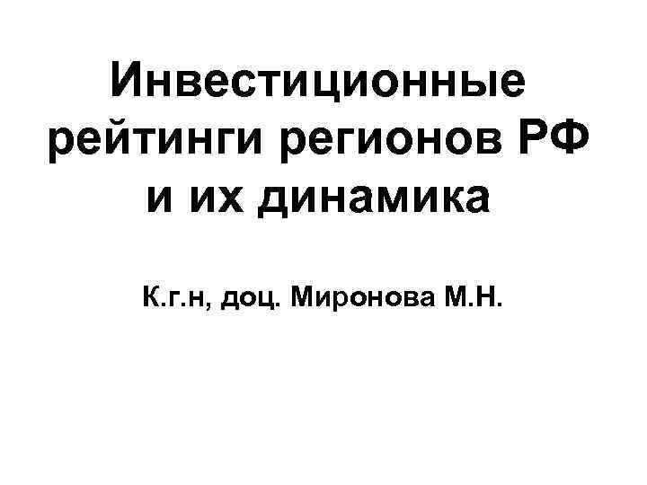Инвестиционные рейтинги регионов РФ и их динамика К. г. н, доц. Миронова М. Н.