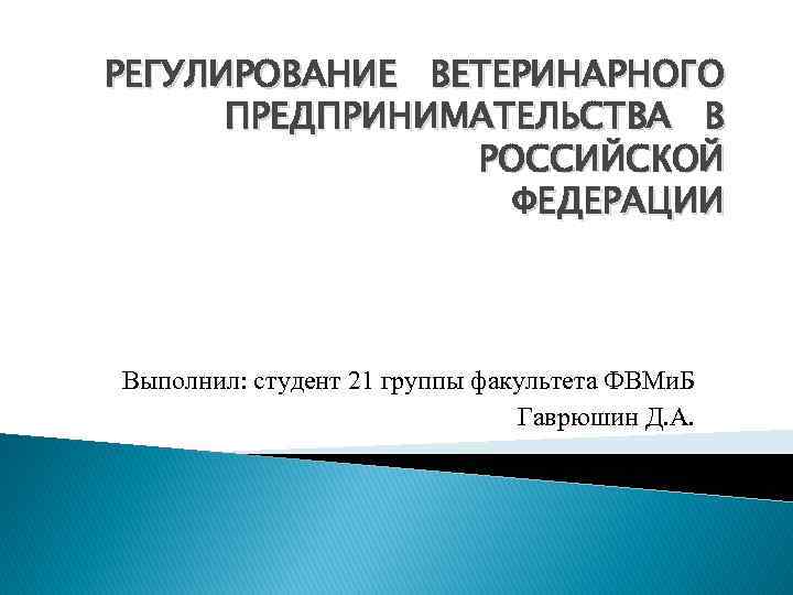 РЕГУЛИРОВАНИЕ ВЕТЕРИНАРНОГО ПРЕДПРИНИМАТЕЛЬСТВА В РОССИЙСКОЙ ФЕДЕРАЦИИ Выполнил: студент 21 группы факультета ФВМи. Б Гаврюшин