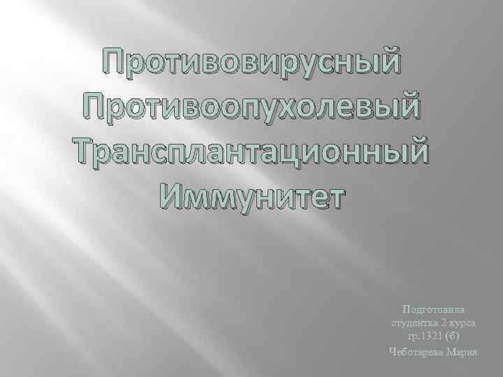 Противовирусный Противоопухолевый Трансплантационный Иммунитет Подготовила студентка 2 курса гр. 1321 (б) Чеботарева Мария 