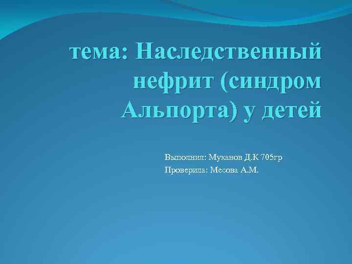 тема: Наследственный нефрит (синдром Альпорта) у детей Выполнил: Муканов Д. К 705 гр Проверила: