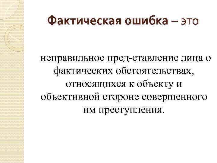 Фактическая ошибка – это неправильное пред ставление лица о фактических обстоятельствах, относящихся к объекту
