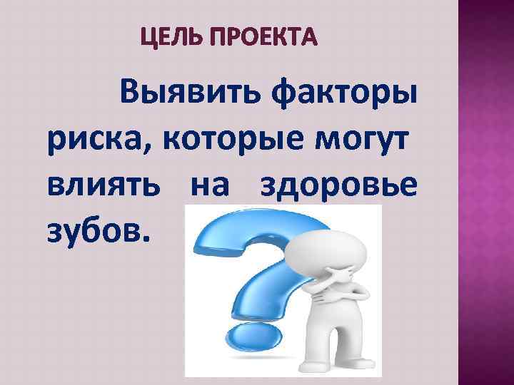 ЦЕЛЬ ПРОЕКТА Выявить факторы риска, которые могут влиять на здоровье зубов. 