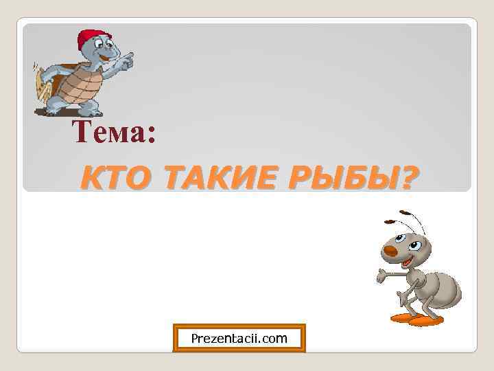 Тема: КТО ТАКИЕ РЫБЫ? Prezentacii. com 