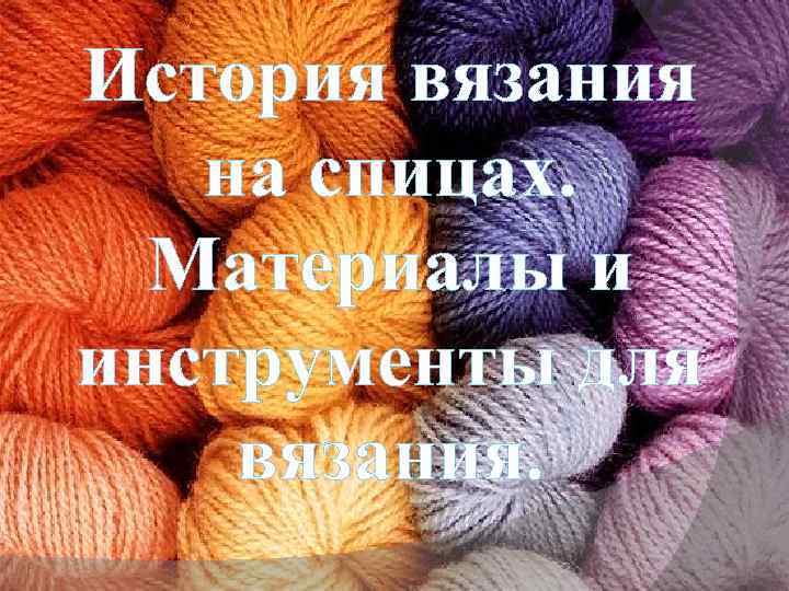 История вязания на спицах. Материалы и инструменты для вязания. 