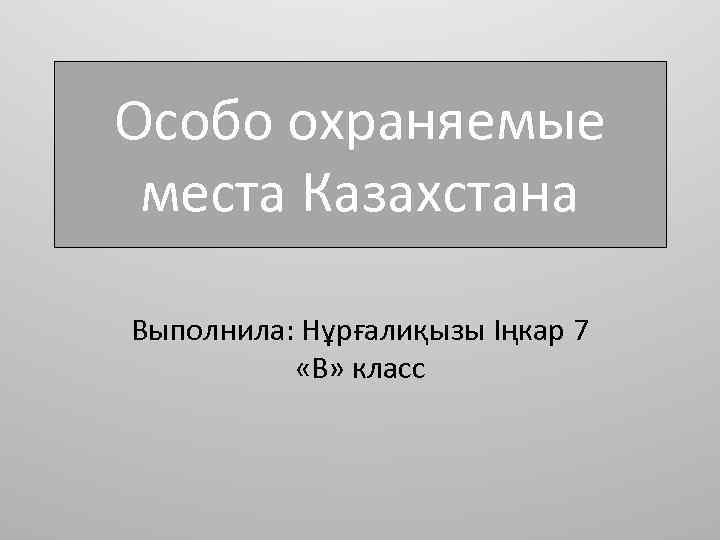 Особо охраняемые места Казахстана Выполнила: Нұрғалиқызы Іңкар 7 «В» класс 