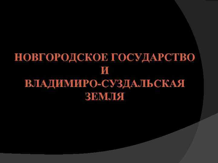 НОВГОРОДСКОЕ ГОСУДАРСТВО И ВЛАДИМИРО-СУЗДАЛЬСКАЯ ЗЕМЛЯ 