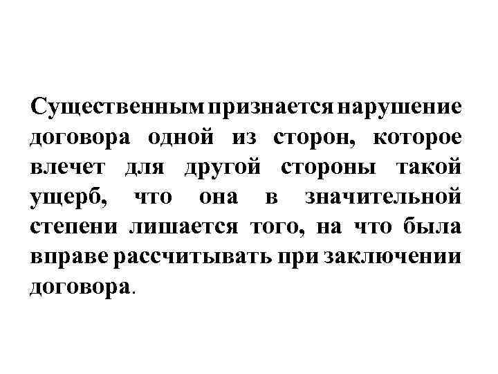 Существенным признается нарушение договора одной из сторон, которое влечет для другой стороны такой ущерб,