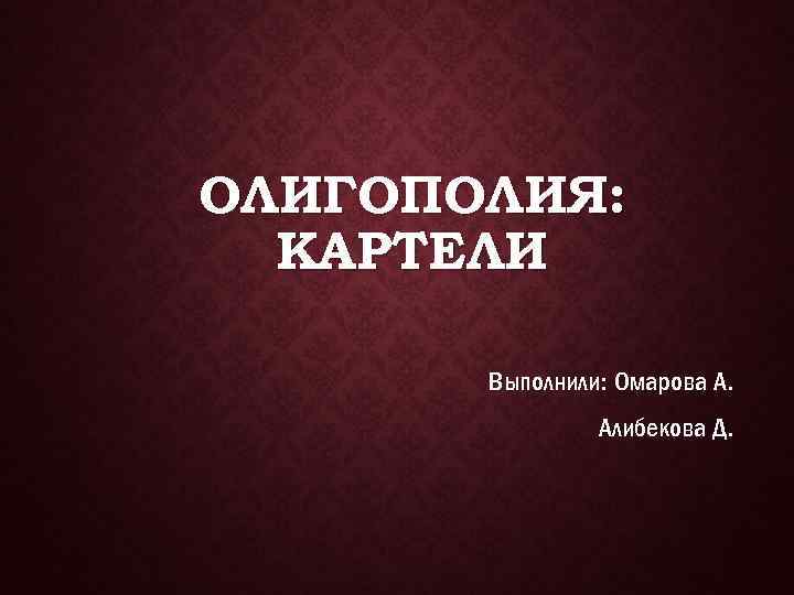 ОЛИГОПОЛИЯ: КАРТЕЛИ Выполнили: Омарова А. Алибекова Д. 