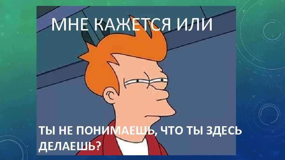 МНЕ КАЖЕТСЯ ИЛИ ТЫ НЕ ПОНИМАЕШЬ, ЧТО ТЫ ЗДЕСЬ ДЕЛАЕШЬ? 