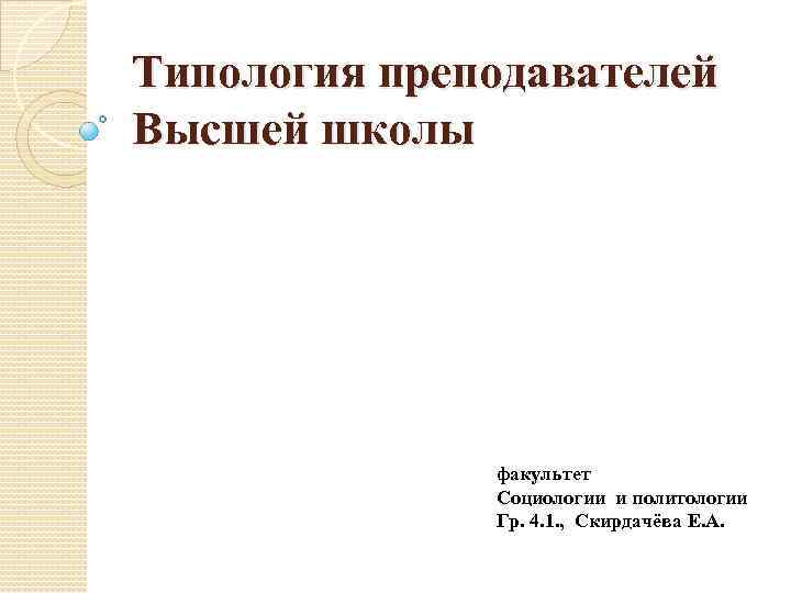 Типология преподавателей Высшей школы факультет Социологии и политологии Гр. 4. 1. , Скирдачёва Е.