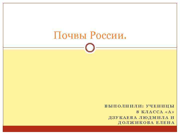 Почвы России. ВЫПОЛНИЛИ: УЧЕНИЦЫ 8 КЛАССА «А» ДЗУКАЕВА ЛЮДМИЛА И ДОЛЖИКОВА ЕЛЕНА 