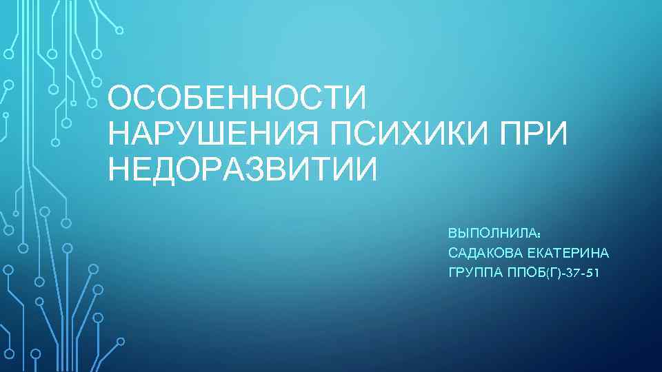 ОСОБЕННОСТИ НАРУШЕНИЯ ПСИХИКИ ПРИ НЕДОРАЗВИТИИ ВЫПОЛНИЛА: САДАКОВА ЕКАТЕРИНА ГРУППА ППОБ(Г)-37 -51 