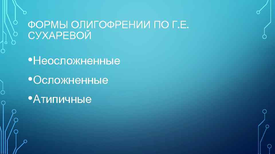 ФОРМЫ ОЛИГОФРЕНИИ ПО Г. Е. СУХАРЕВОЙ • Неосложненные • Осложненные • Атипичные 