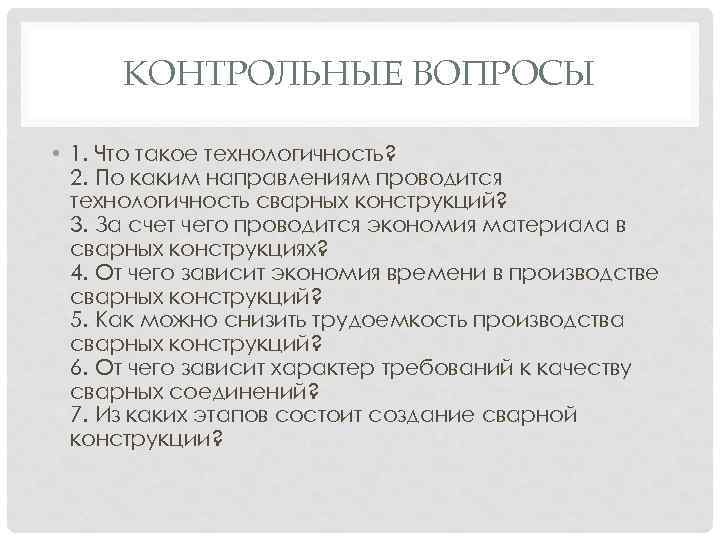 КОНТРОЛЬНЫЕ ВОПРОСЫ • 1. Что такое технологичность? 2. По каким направлениям проводится технологичность сварных