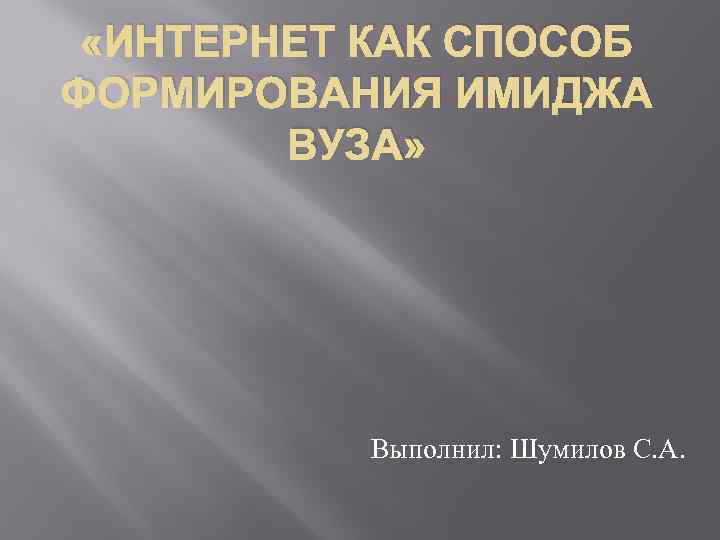  «ИНТЕРНЕТ КАК СПОСОБ ФОРМИРОВАНИЯ ИМИДЖА ВУЗА» Выполнил: Шумилов С. А. 