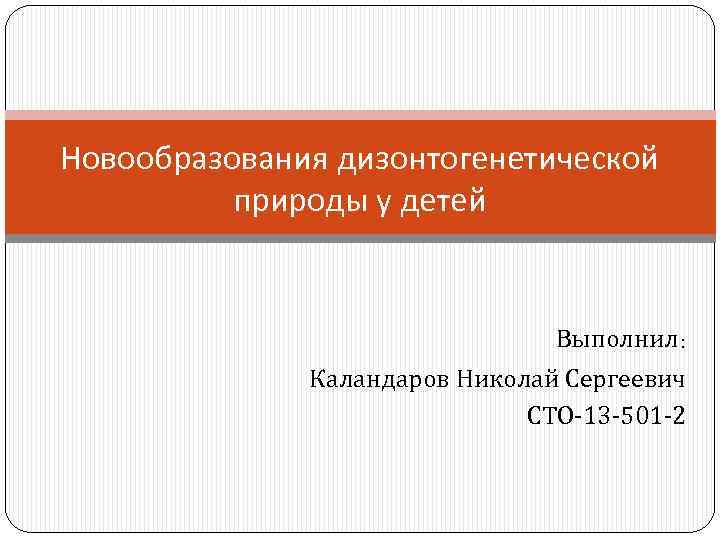 Новообразования дизонтогенетической природы у детей Выполнил: Каландаров Николай Сергеевич СТО-13 -501 -2 