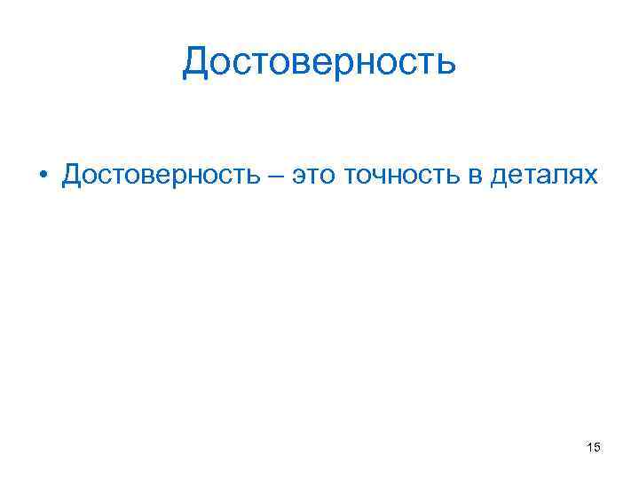 Достоверность • Достоверность – это точность в деталях 15 