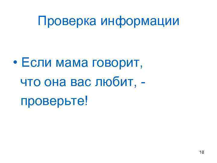 Проверка информации • Если мама говорит, что она вас любит, проверьте! 18 