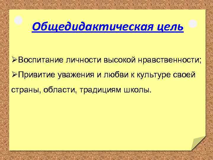 Общедидактическая цель ØВоспитание личности высокой нравственности; ØПривитие уважения и любви к культуре своей страны,