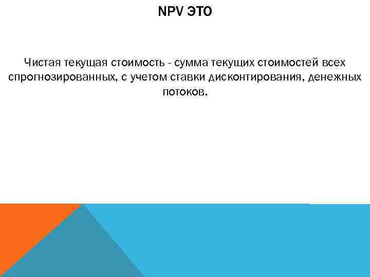 NPV ЭТО Чистая текущая стоимость - сумма текущих стоимостей всех спрогнозированных, с учетом ставки