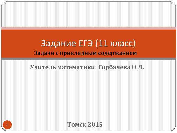 Задание ЕГЭ (11 класс) Задачи с прикладным содержанием Учитель математики: Горбачева О. Л. 1