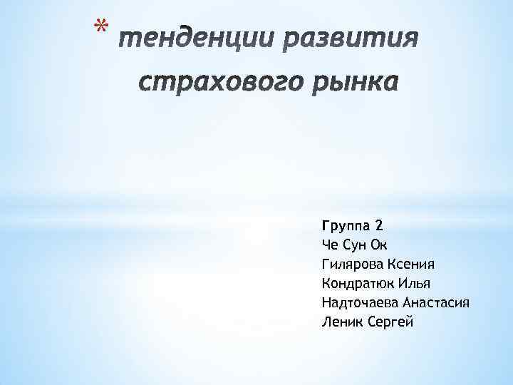 * Группа 2 Че Сун Ок Гилярова Ксения Кондратюк Илья Надточаева Анастасия Леник Сергей