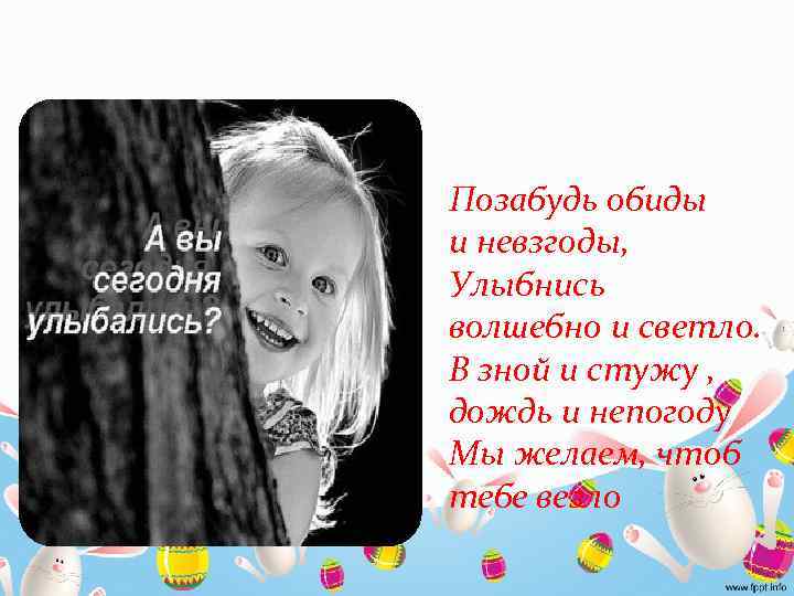 Позабудь обиды и невзгоды, Улыбнись волшебно и светло. В зной и стужу , дождь