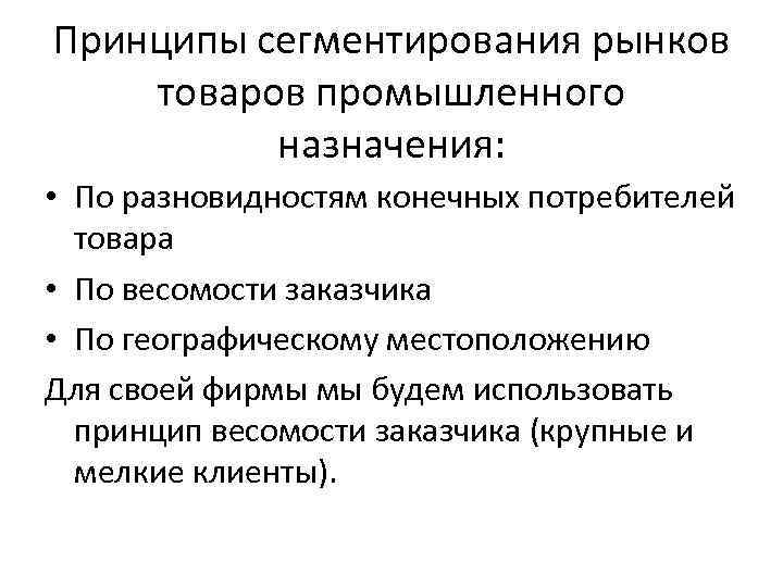 Принципы сегментирования рынков товаров промышленного назначения: • По разновидностям конечных потребителей товара • По