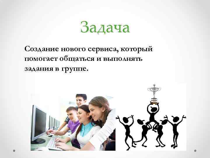 Задача Создание нового сервиса, который помогает общаться и выполнять задания в группе. 