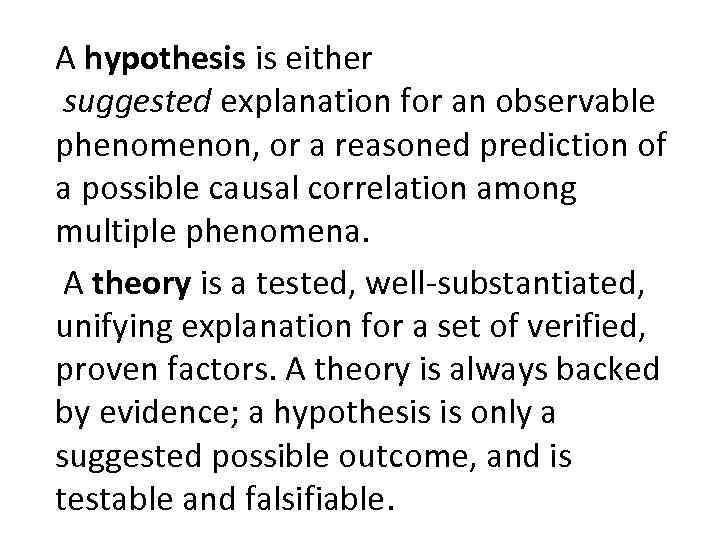 A hypothesis is either suggested explanation for an observable phenomenon, or a reasoned prediction