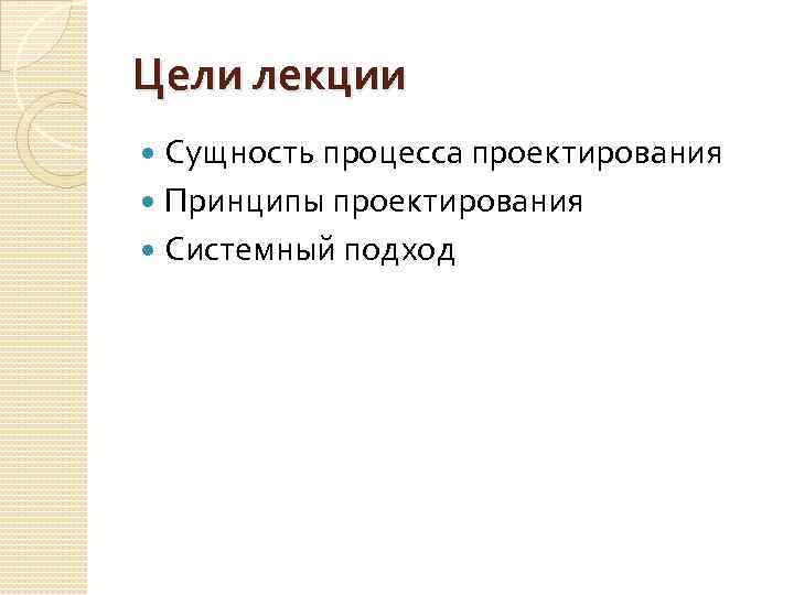 Цели лекции Сущность процесса проектирования Принципы проектирования Системный подход 