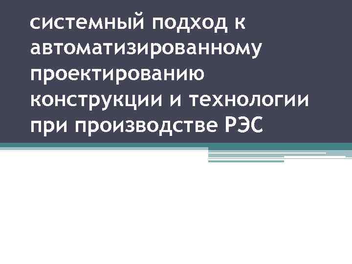 системный подход к автоматизированному проектированию конструкции и технологии производстве РЭС 