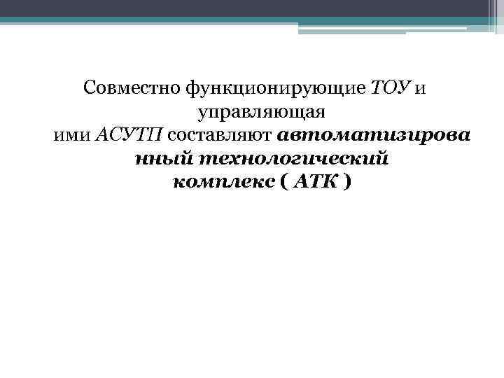 Совместно функционирующие ТОУ и управляющая ими АСУТП составляют автоматизирова нный технологический комплекс ( АТК