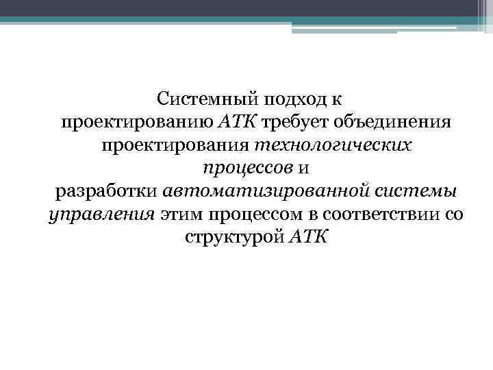 Системный подход к проектированию АТК требует объединения проектирования технологических процессов и разработки автоматизированной системы