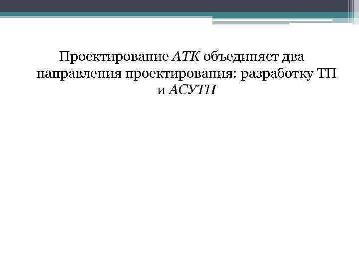 Проектирование АТК объединяет два направления проектирования: разработку ТП и АСУТП 