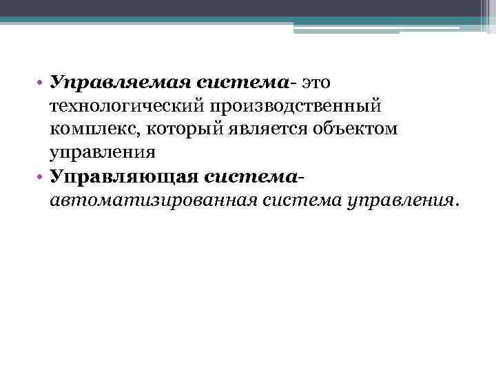  • Управляемая система- это технологический производственный комплекс, который является объектом управления • Управляющая