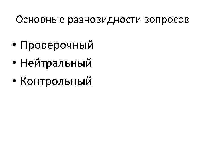 Основные разновидности вопросов • Проверочный • Нейтральный • Контрольный 