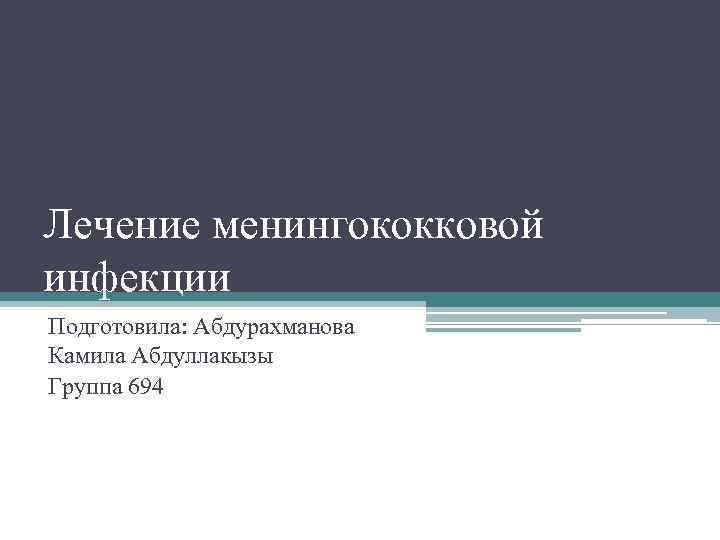 Лечение менингококковой инфекции Подготовила: Абдурахманова Камила Абдуллакызы Группа 694 