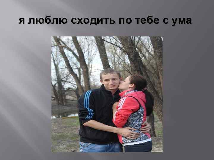 я люблю сходить по тебе с ума 