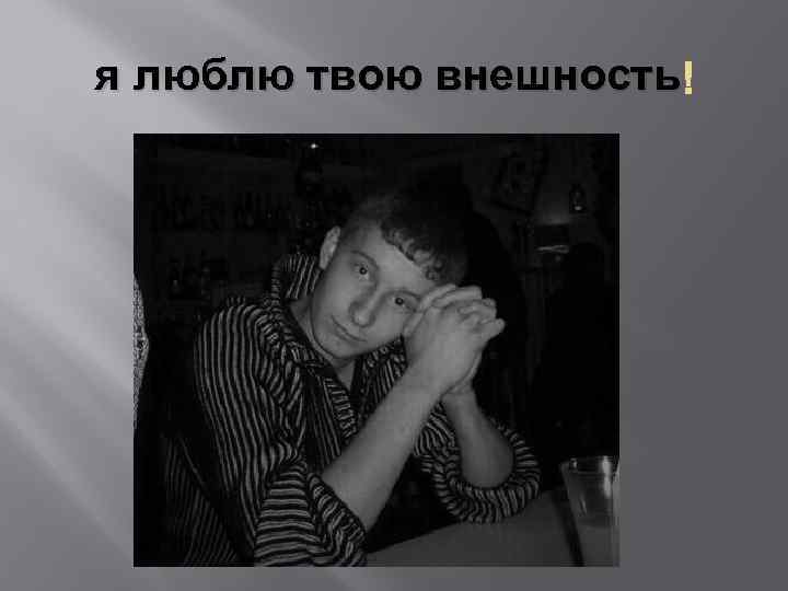 я люблю твою внешность 