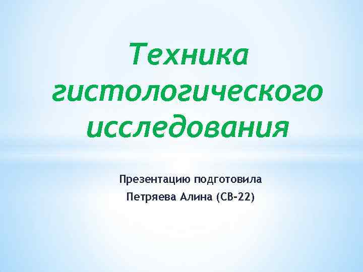 Техника гистологического исследования Презентацию подготовила Петряева Алина (СВ-22) 
