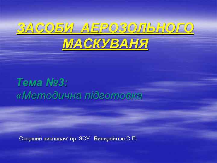 ЗАСОБИ АЕРОЗОЛЬНОГО МАСКУВАНЯ Тема № 3: «Методична підготовка Старший викладач: пр. ЗСУ Випирайлов С.