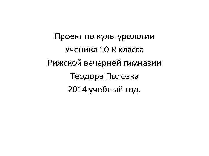 Проект по культурологии Ученика 10 R класса Рижской вечерней гимназии Теодора Полозка 2014 учебный