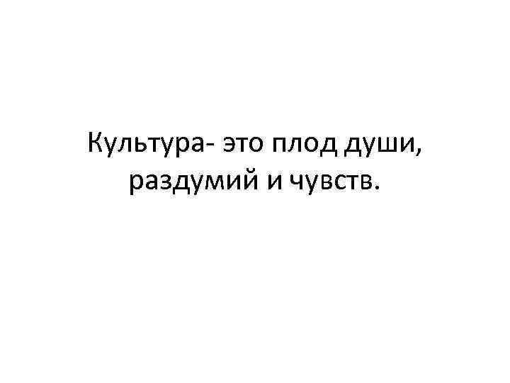 Культура- это плод души, раздумий и чувств. 