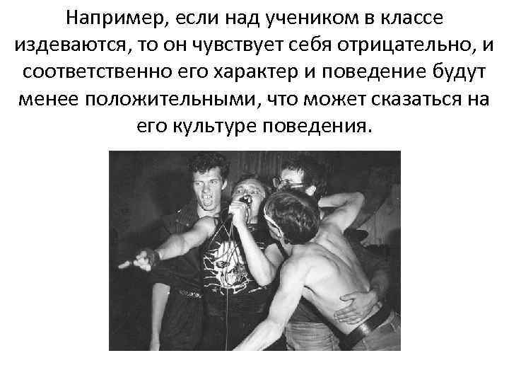 Например, если над учеником в классе издеваются, то он чувствует себя отрицательно, и соответственно
