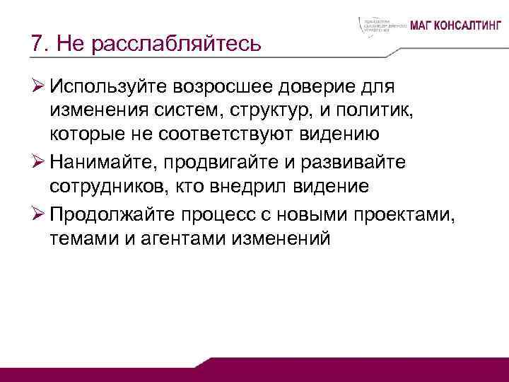 7. Не расслабляйтесь Ø Используйте возросшее доверие для изменения систем, структур, и политик, которые